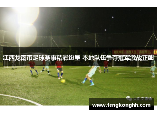 江西龙南市足球赛事精彩纷呈 本地队伍争夺冠军激战正酣