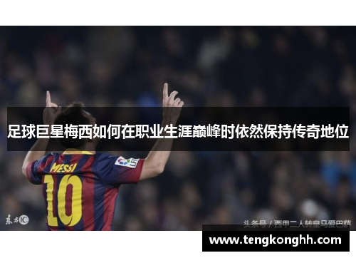 足球巨星梅西如何在职业生涯巅峰时依然保持传奇地位