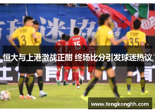 恒大与上港激战正酣 终场比分引发球迷热议