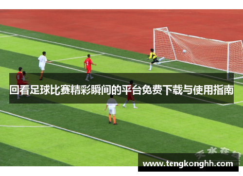 回看足球比赛精彩瞬间的平台免费下载与使用指南