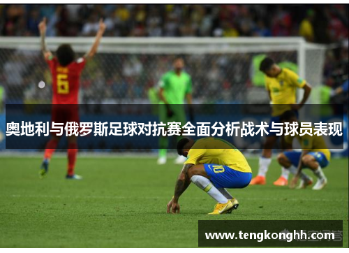 奥地利与俄罗斯足球对抗赛全面分析战术与球员表现
