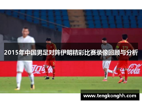 2015年中国男足对阵伊朗精彩比赛录像回顾与分析