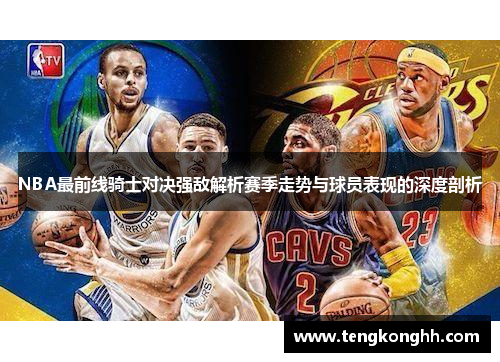 NBA最前线骑士对决强敌解析赛季走势与球员表现的深度剖析