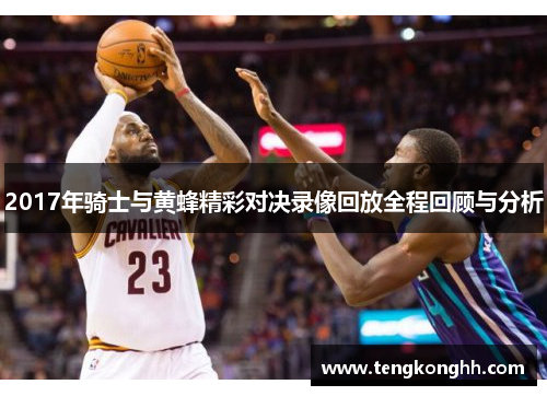 2017年骑士与黄蜂精彩对决录像回放全程回顾与分析